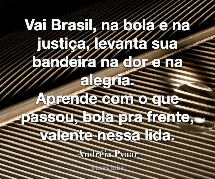 Vai Brasil, na bola e na justiça, levanta sua bandeira na dor e na alegria.<br>Aprende com o que passou, bola pra frente, valente nessa lida.