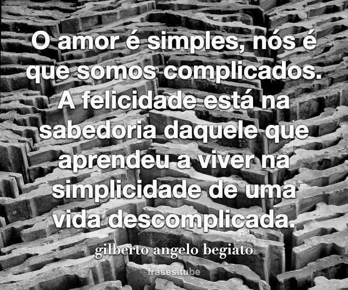 O amor é simples, nós é que somos complicados.<br>A felicidade está na sabedoria daquele que aprendeu a viver na simplicidade de uma vida descomplicada.
