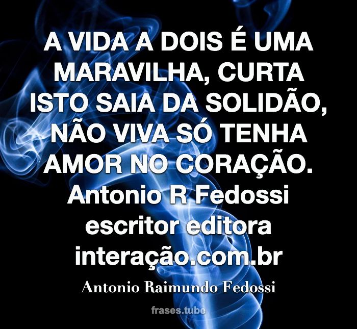 A VIDA A DOIS É UMA MARAVILHA, CURTA ISTO SAIA DA SOLIDÃO, NÃO VIVA SÓ TENHA AMOR NO CORAÇÃO.<br>Antonio R Fedossi escritor editora interação.com.br