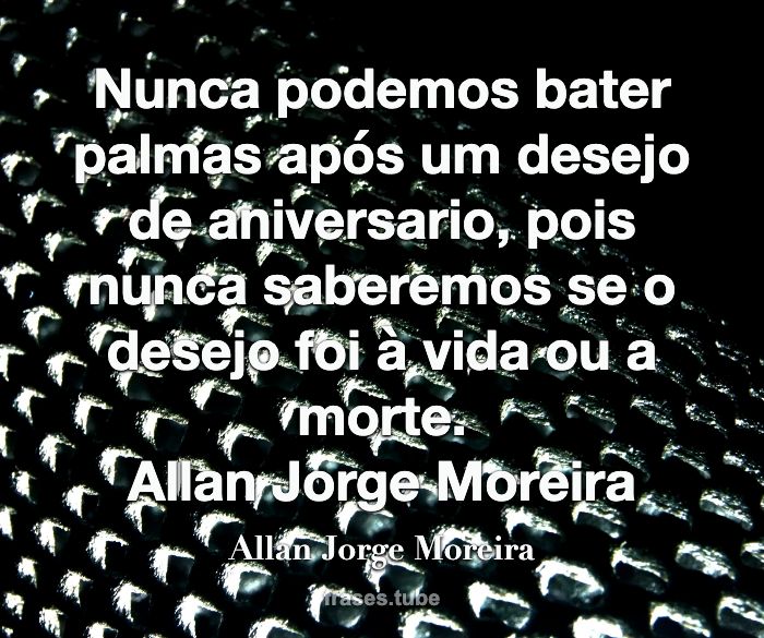 Nunca podemos bater palmas após um desejo de aniversario, pois nunca saberemos se o desejo foi à vida ou a morte.<br>Allan Jorge Moreira