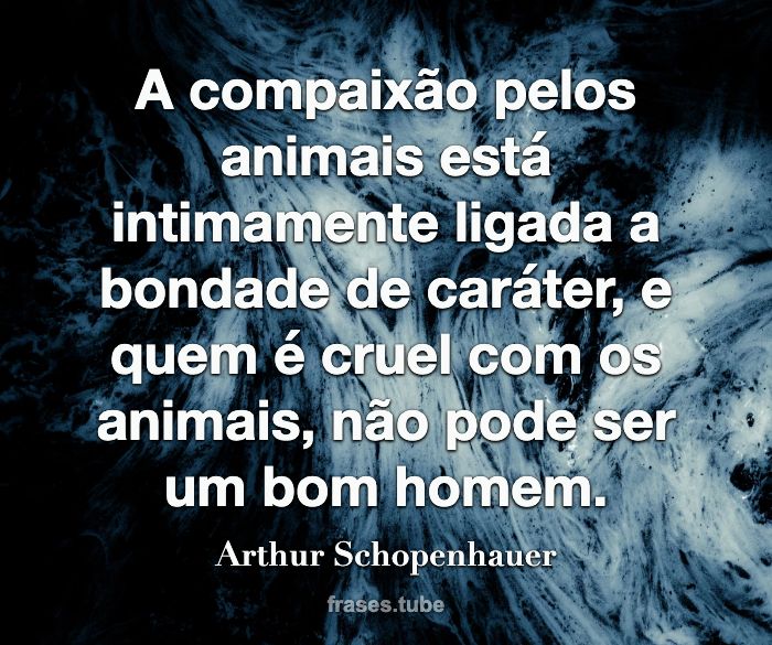 A compaixão pelos animais está intimamente ligada a bondade de caráter, e quem é cruel com os animais, não pode ser um bom homem.