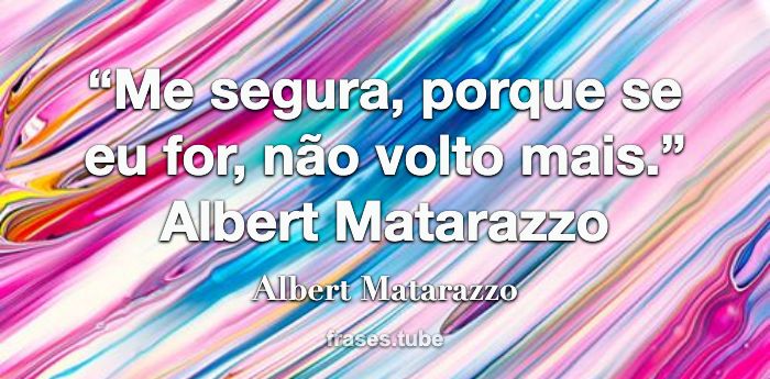 “Me segura, porque se eu for, não volto mais.”   Albert Matarazzo