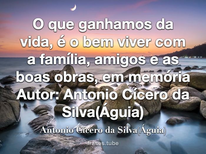 O que ganhamos da vida, é o bem viver com a família, amigos e as boas obras, em memória <br>Autor: Antonio Cícero da Silva(Águia)