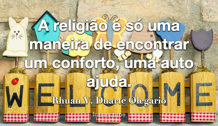 A religião é só uma maneira de encontrar um conforto, uma auto ajuda.