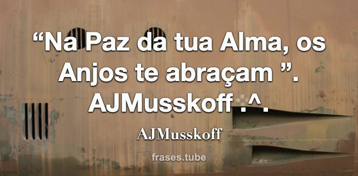 “Na Paz da tua Alma, os Anjos te abraçam ”.<br>AJMusskoff .^.