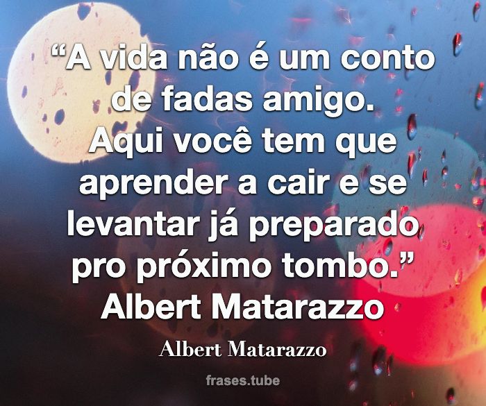 “A vida não é um conto de fadas amigo.<br>Aqui você tem que aprender a cair e se levantar já preparado pro próximo tombo.”   Albert Matarazzo