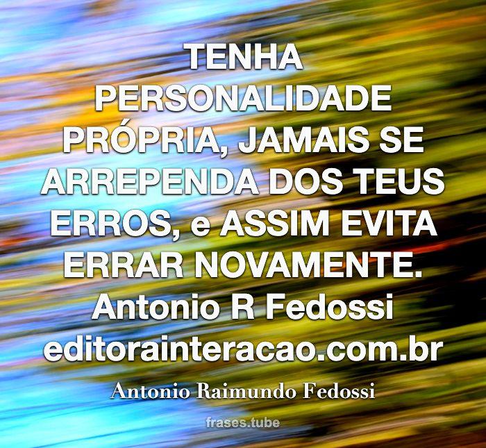 TENHA PERSONALIDADE PRÓPRIA, JAMAIS SE ARREPENDA DOS TEUS ERROS, e ASSIM EVITA ERRAR NOVAMENTE.<br>Antonio R Fedossi  editorainteracao.com.br