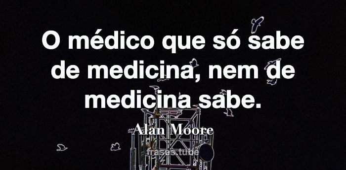 O médico que só sabe de medicina, nem de medicina sabe.