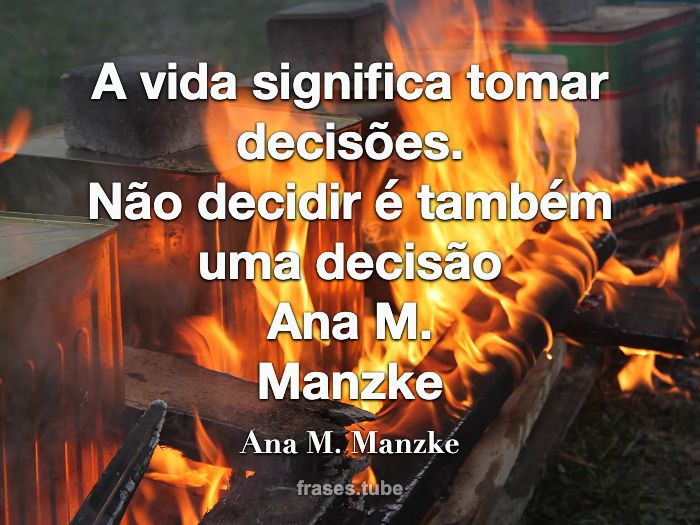 A vida significa tomar decisões.<br>Não decidir é também uma decisão <br>Ana M.<br>Manzke