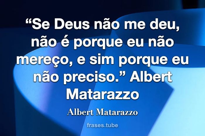 “Se Deus não me deu, não é porque eu não mereço, e sim porque eu não preciso.”   Albert Matarazzo