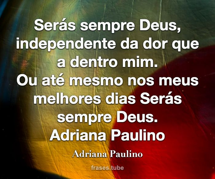 Serás sempre Deus, independente da dor que a dentro mim.<br>Ou até mesmo nos meus melhores dias Serás sempre Deus.<br>Adriana Paulino