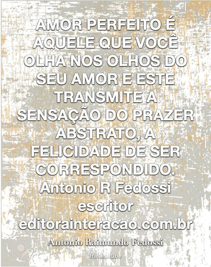AMOR PERFEITO É AQUELE QUE VOCÊ OLHA NOS OLHOS DO SEU AMOR E ESTE TRANSMITE A SENSAÇÃO DO PRAZER ABSTRATO, A FELICIDADE DE SER CORRESPONDIDO.<br>Antonio R Fedossi  escritor editorainteracao.com.br