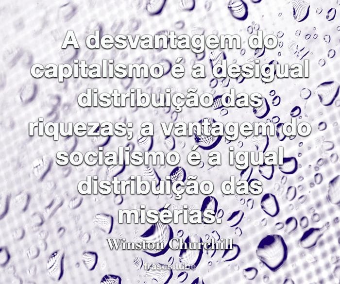 A desvantagem do capitalismo é a desigual distribuição das riquezas; a vantagem do socialismo é a igual distribuição das misérias.
