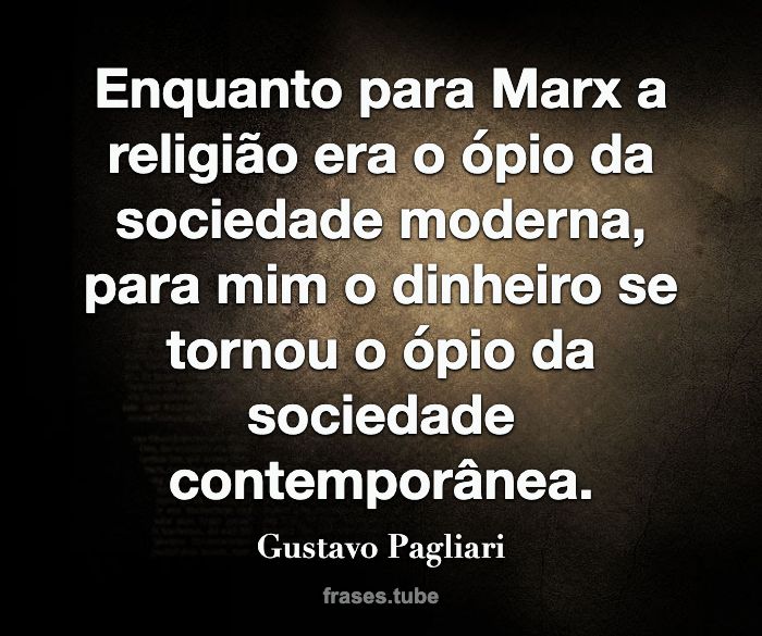 Enquanto para Marx a religião era o ópio da sociedade moderna, para mim o dinheiro se tornou o ópio da sociedade contemporânea.