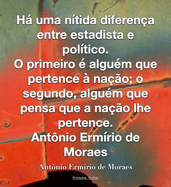 Há uma nítida diferença entre estadista e político.<br>O primeiro é alguém que pertence à nação; o segundo, alguém que pensa que a nação lhe pertence.<br>  Antônio Ermírio de Moraes