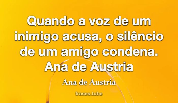 Quando a voz de um inimigo acusa, o silêncio de um amigo condena.<br>  Ana de Austria