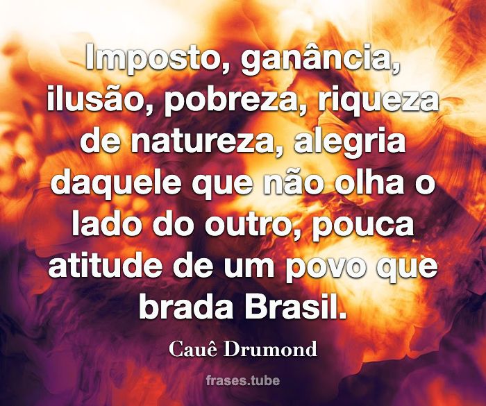 Imposto, ganância, ilusão, pobreza, riqueza de natureza, alegria daquele que não olha o lado do outro, pouca atitude de um povo que brada Brasil.