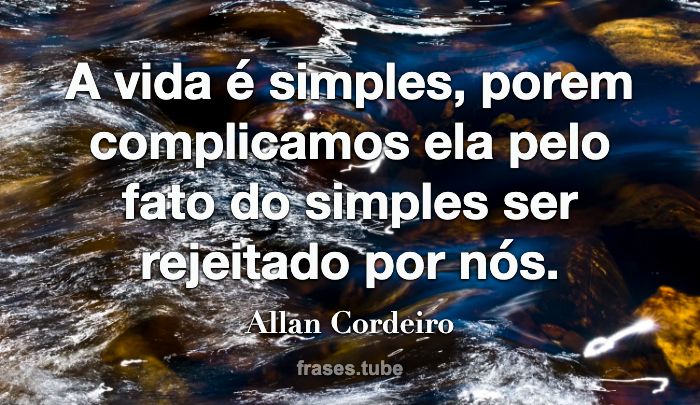A vida é simples, porem complicamos ela pelo fato do simples ser rejeitado por nós.