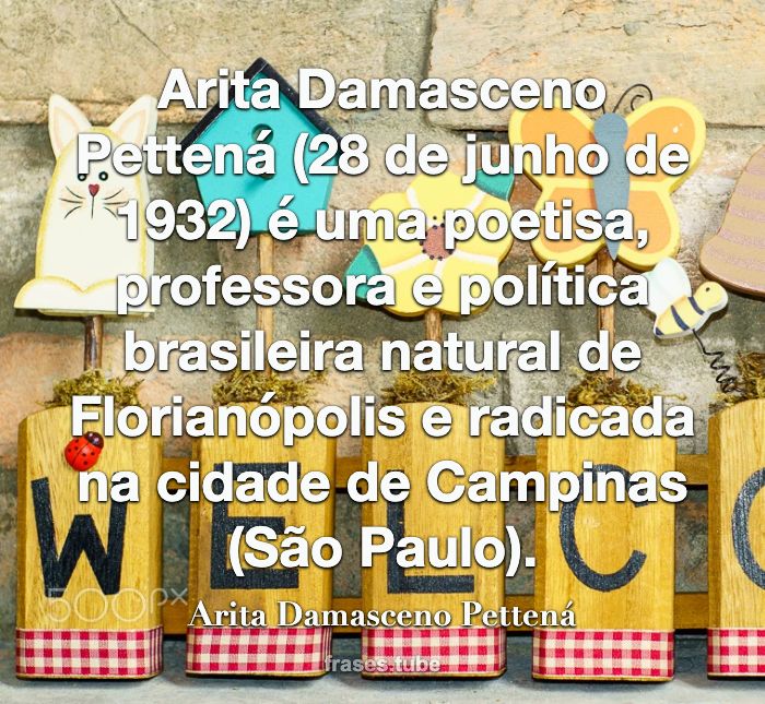 Arita Damasceno Pettená (28 de junho de 1932) é uma poetisa, professora e política brasileira natural de Florianópolis e radicada na cidade de Campinas (São Paulo).