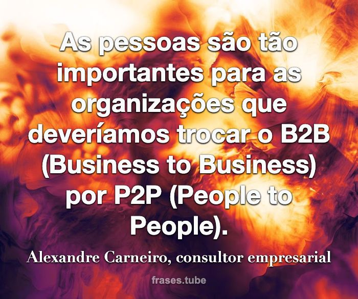 As pessoas são tão importantes para as organizações que deveríamos trocar o B2B (Business to Business) por P2P (People to People).