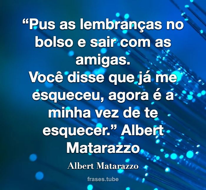 “Pus as lembranças no bolso e sair com as amigas.<br>Você disse que já me esqueceu, agora é a minha vez de te esquecer.”   Albert Matarazzo