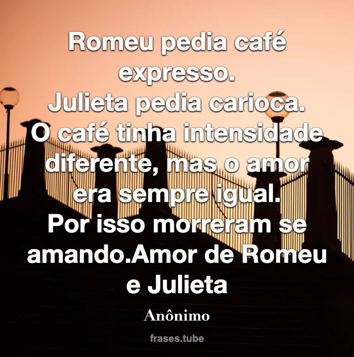 Romeu pedia café expresso.<br>Julieta pedia carioca.<br>O café tinha intensidade diferente, mas o amor era sempre igual.<br>Por isso morreram se amando.Amor de Romeu e Julieta