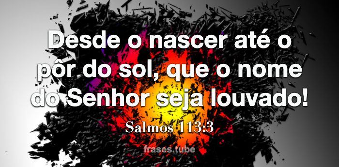 Salmos 113:3 Desde o nascer até o pôr do sol, que o nome do SENHOR