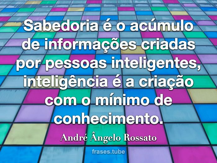 Sabedoria é o acúmulo de informações criadas por pessoas inteligentes, inteligência é a criação com o mínimo de conhecimento.
