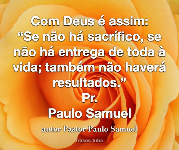 Com Deus é assim:<br>“Se não há sacrífico, se não há entrega de toda à vida; também não haverá resultados.”<br>Pr.<br>Paulo Samuel