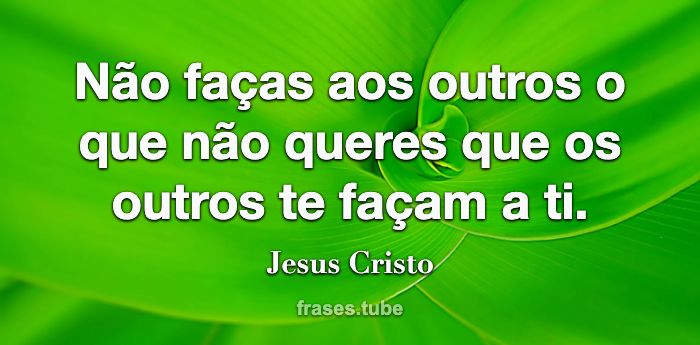 FRASES DITAS POR JESUS - Não faças aos outros o que não queres