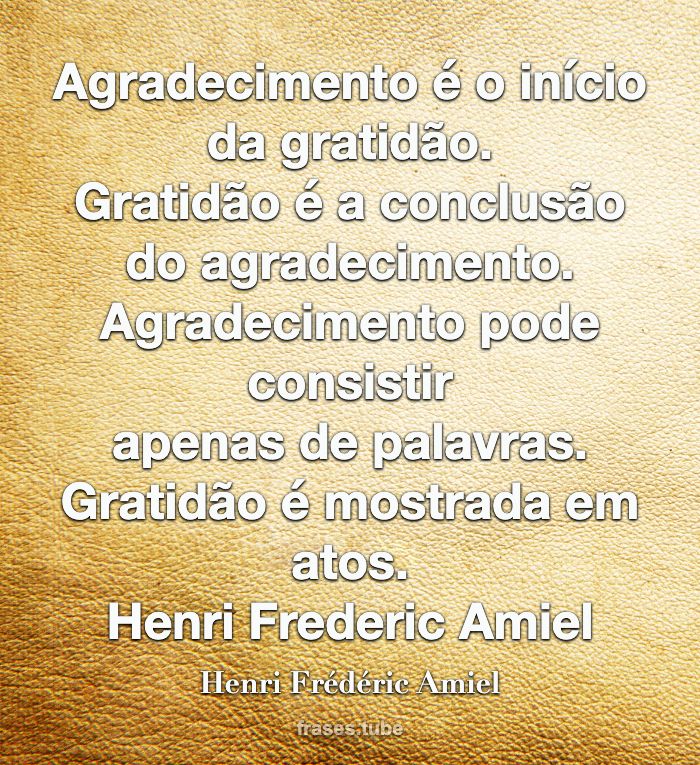 Agradecimento é o início da gratidão.<br>Gratidão é a conclusão do agradecimento.<br>Agradecimento pode consistir<br>apenas de palavras.<br>Gratidão é mostrada em atos.<br>Henri Frederic Amiel